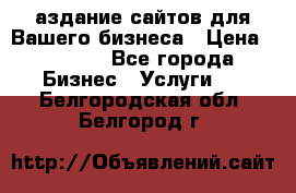 Cаздание сайтов для Вашего бизнеса › Цена ­ 5 000 - Все города Бизнес » Услуги   . Белгородская обл.,Белгород г.